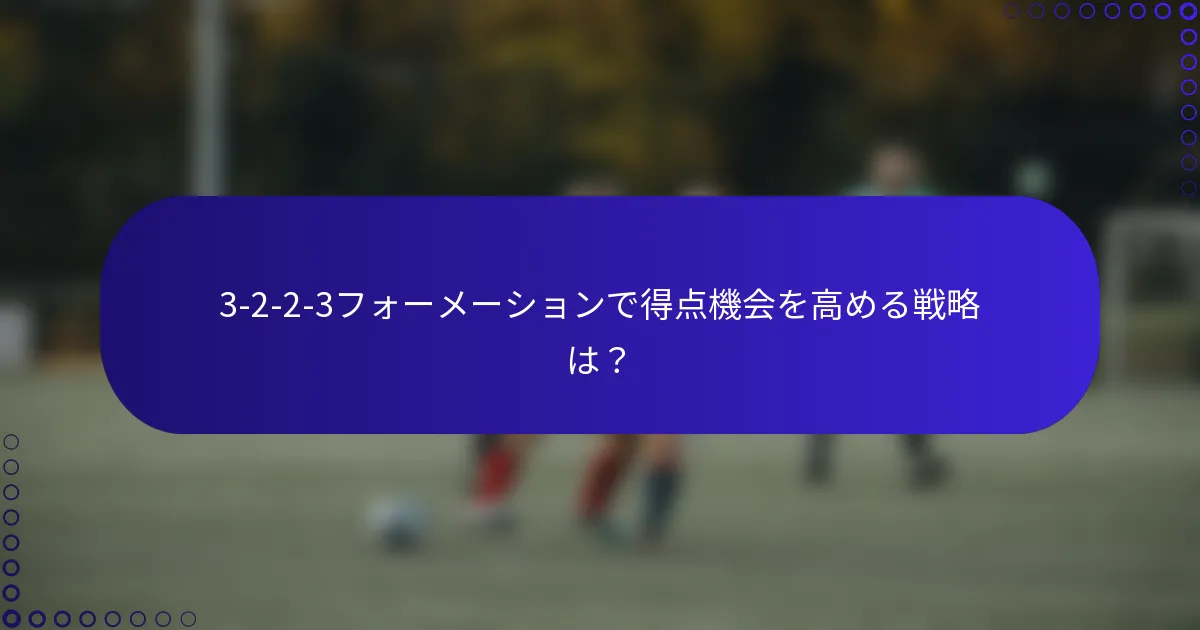 3-2-2-3フォーメーションで得点機会を高める戦略は？