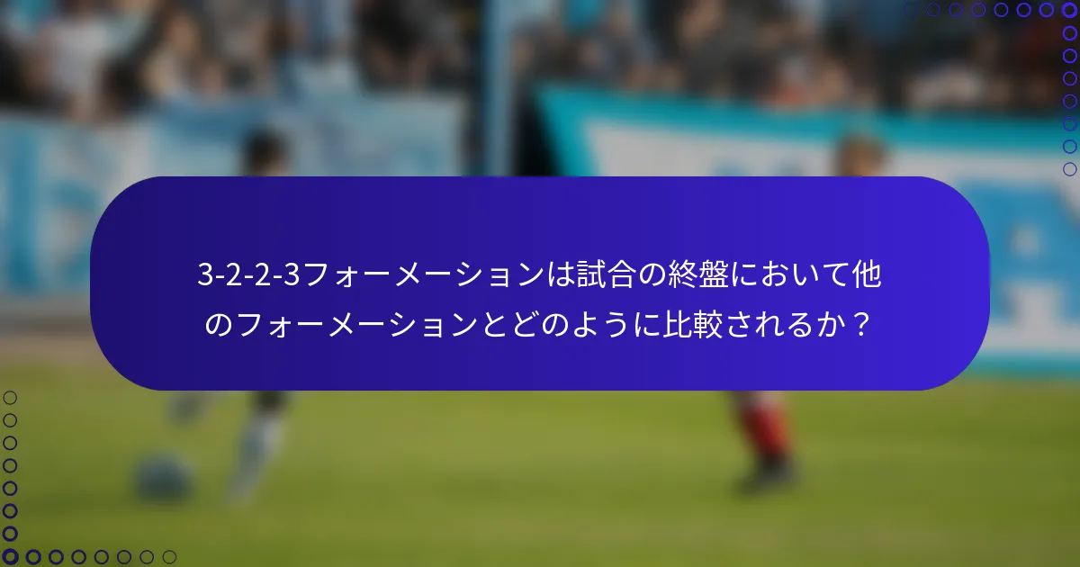 3-2-2-3フォーメーションは試合の終盤において他のフォーメーションとどのように比較されるか?