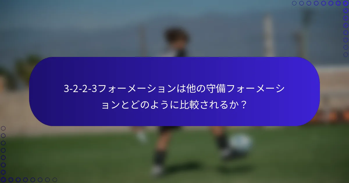 3-2-2-3フォーメーションは他の守備フォーメーションとどのように比較されるか？