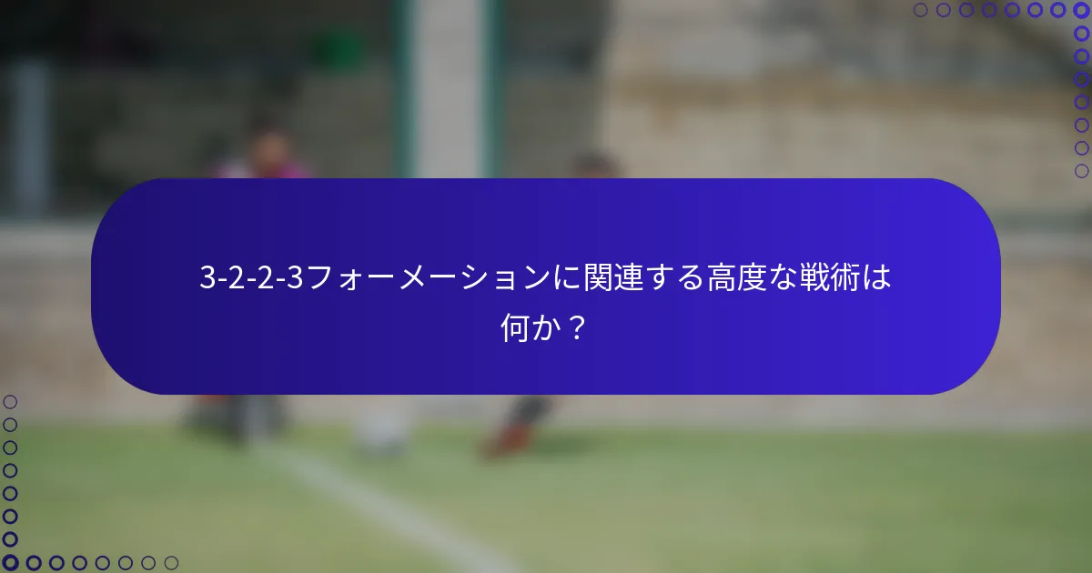 3-2-2-3フォーメーションに関連する高度な戦術は何か？