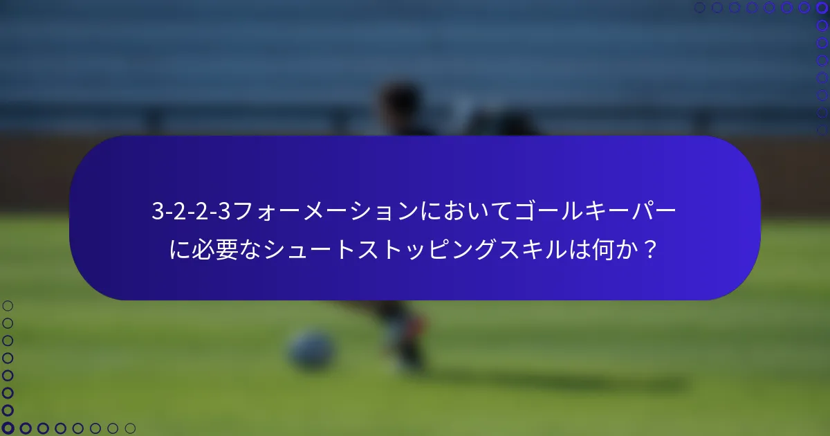 3-2-2-3フォーメーションにおいてゴールキーパーに必要なシュートストッピングスキルは何か？