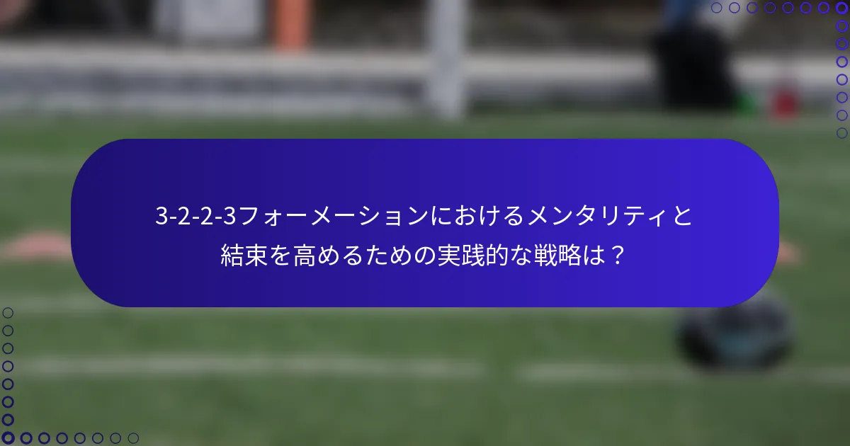 3-2-2-3フォーメーションにおけるメンタリティと結束を高めるための実践的な戦略は？
