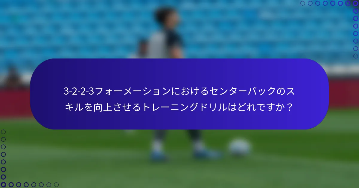 3-2-2-3フォーメーションにおけるセンターバックのスキルを向上させるトレーニングドリルはどれですか?