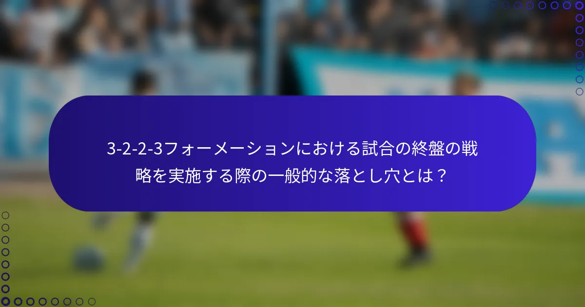 3-2-2-3フォーメーションにおける試合の終盤の戦略を実施する際の一般的な落とし穴とは?