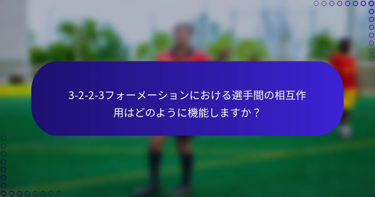 3-2-2-3フォーメーションにおける選手間の相互作用はどのように機能しますか？