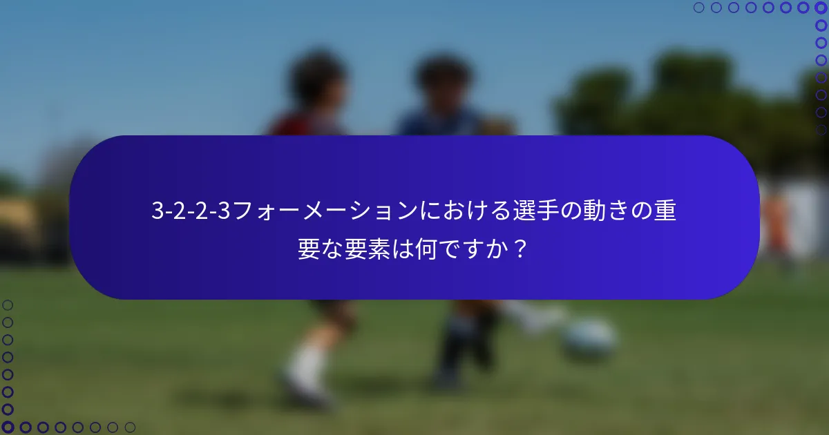 3-2-2-3フォーメーションにおける選手の動きの重要な要素は何ですか？