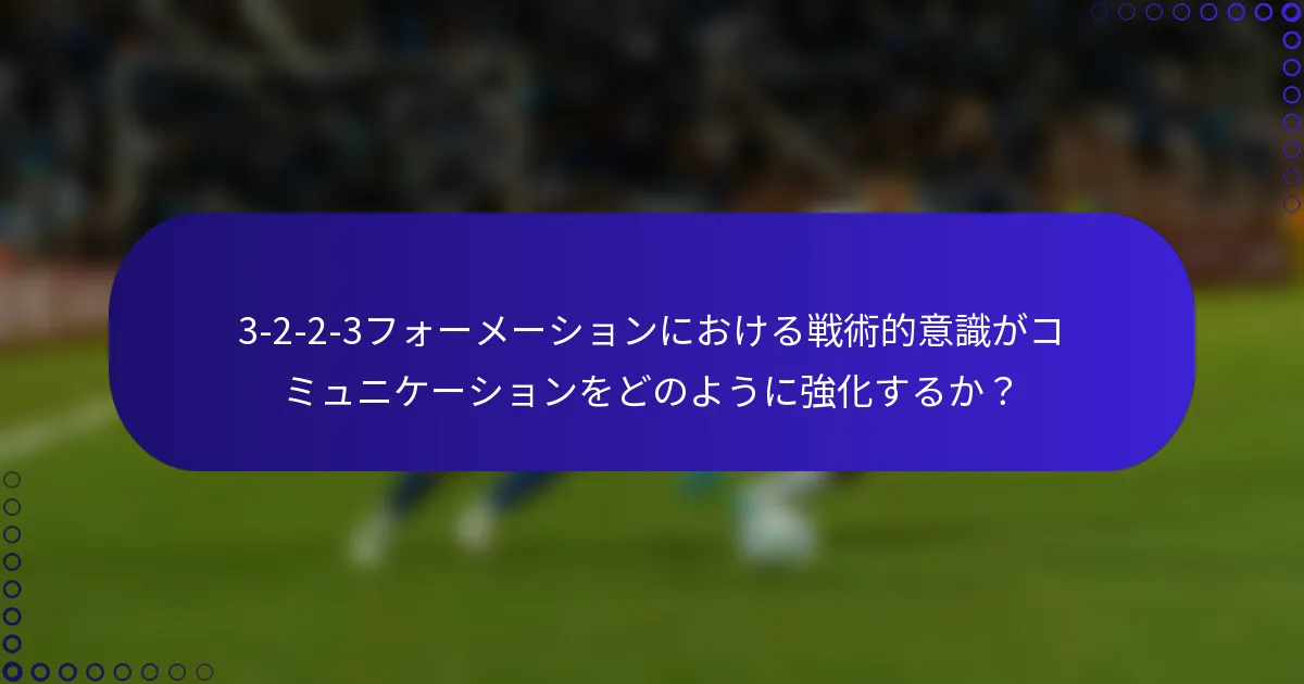 3-2-2-3フォーメーションにおける戦術的意識がコミュニケーションをどのように強化するか?