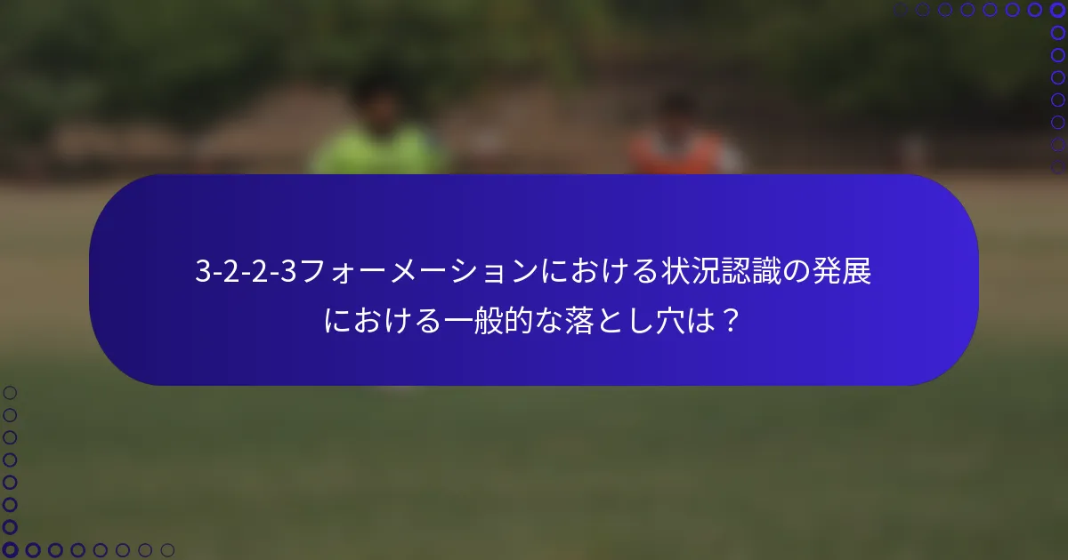 3-2-2-3フォーメーションにおける状況認識の発展における一般的な落とし穴は?