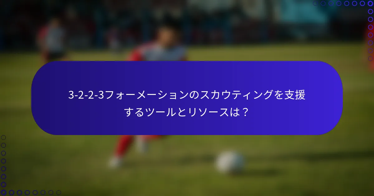 3-2-2-3フォーメーションのスカウティングを支援するツールとリソースは？