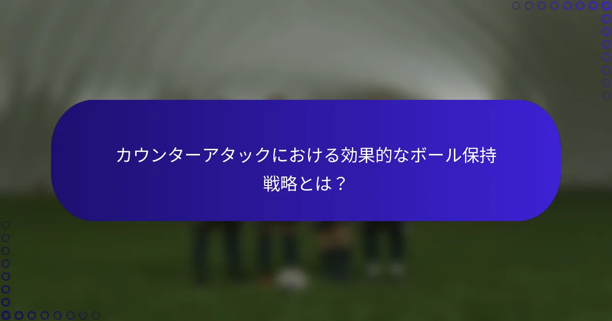 カウンターアタックにおける効果的なボール保持戦略とは?