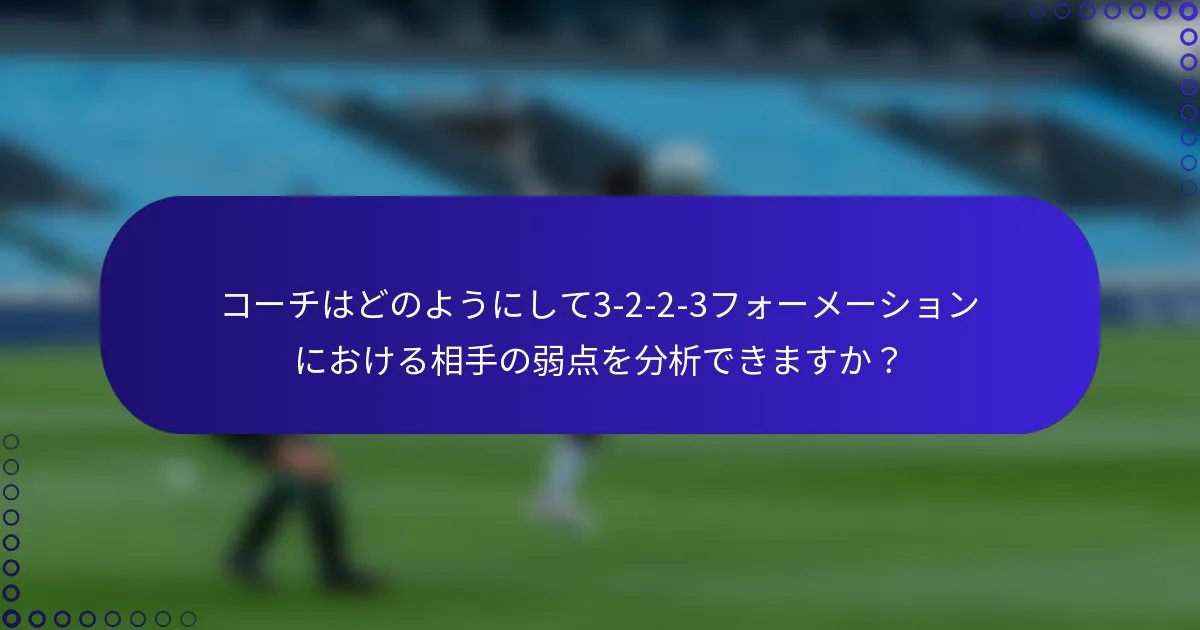 コーチはどのようにして3-2-2-3フォーメーションにおける相手の弱点を分析できますか?