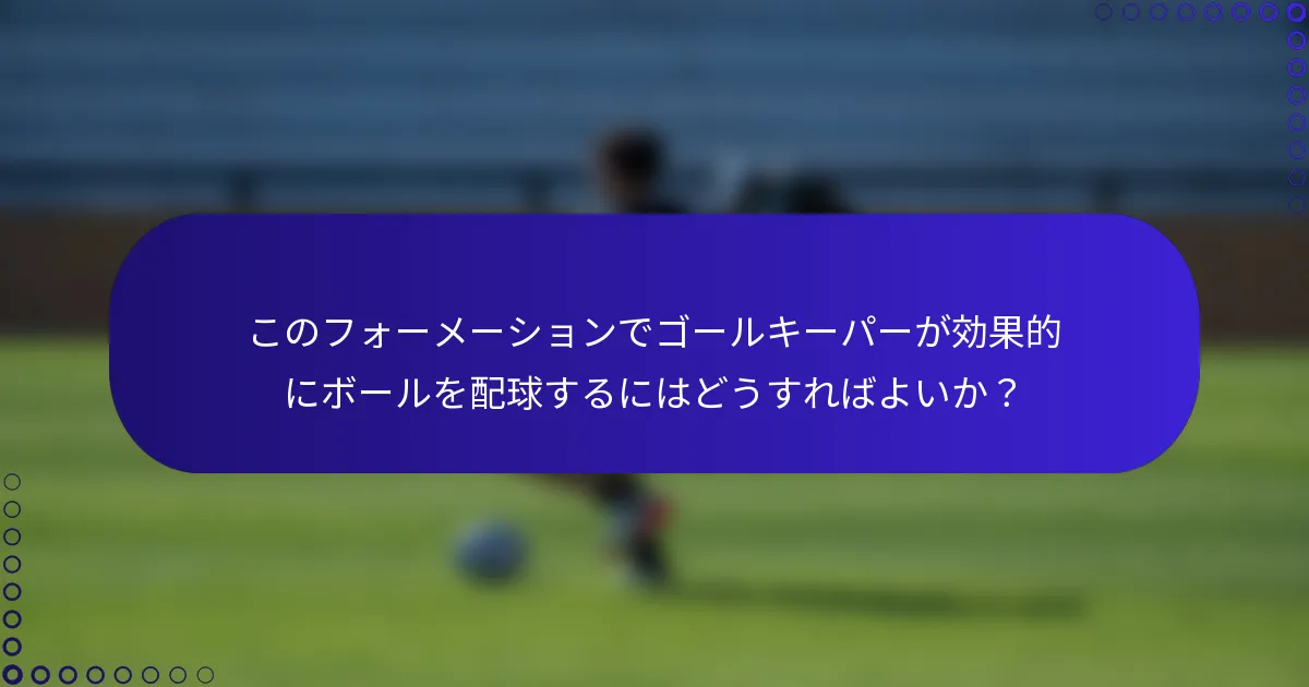 このフォーメーションでゴールキーパーが効果的にボールを配球するにはどうすればよいか？