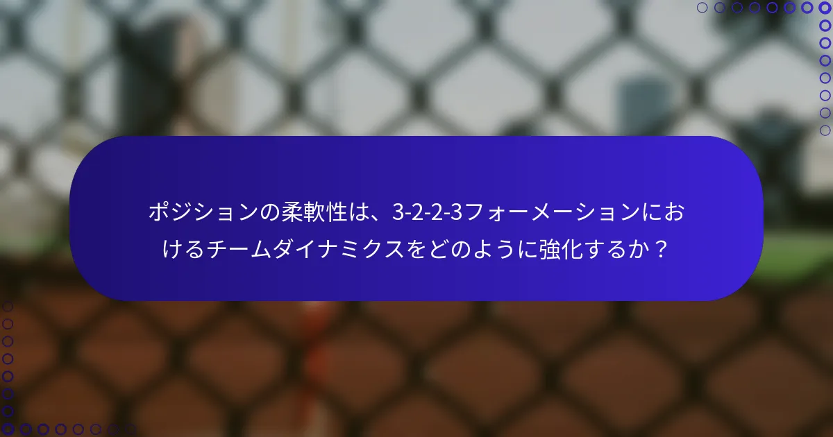 ポジションの柔軟性は、3-2-2-3フォーメーションにおけるチームダイナミクスをどのように強化するか？