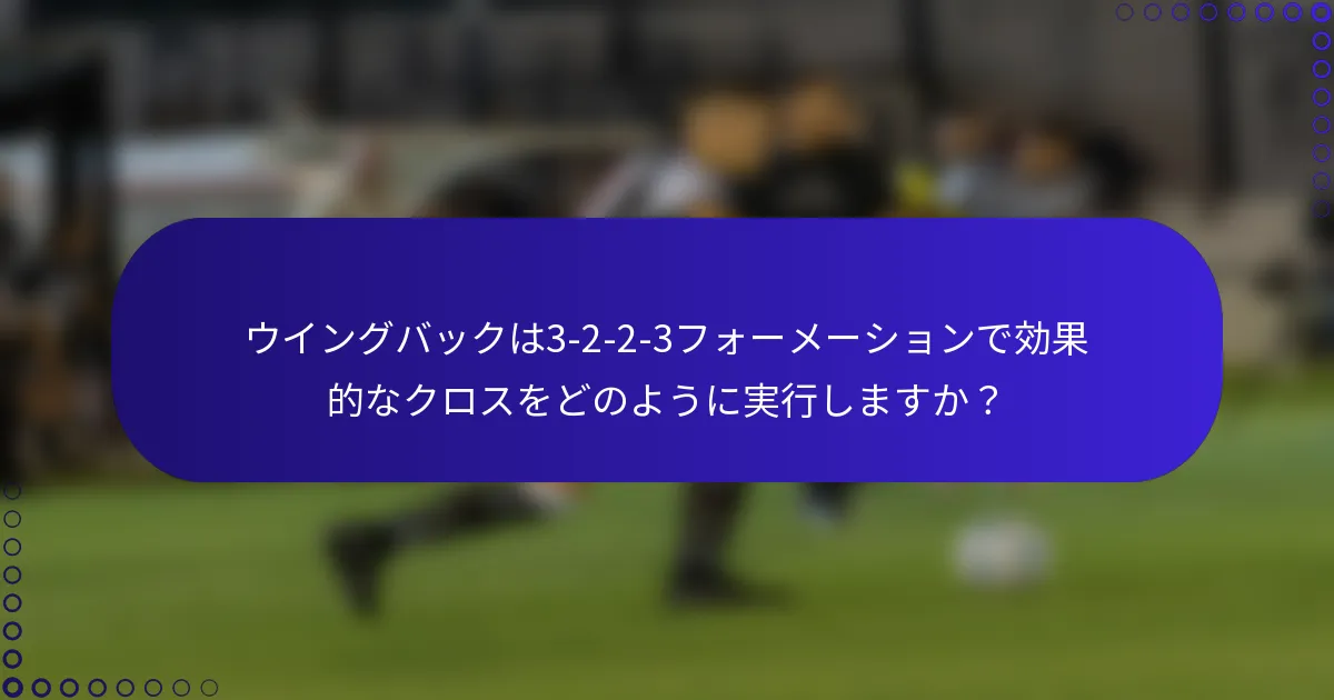ウイングバックは3-2-2-3フォーメーションで効果的なクロスをどのように実行しますか？