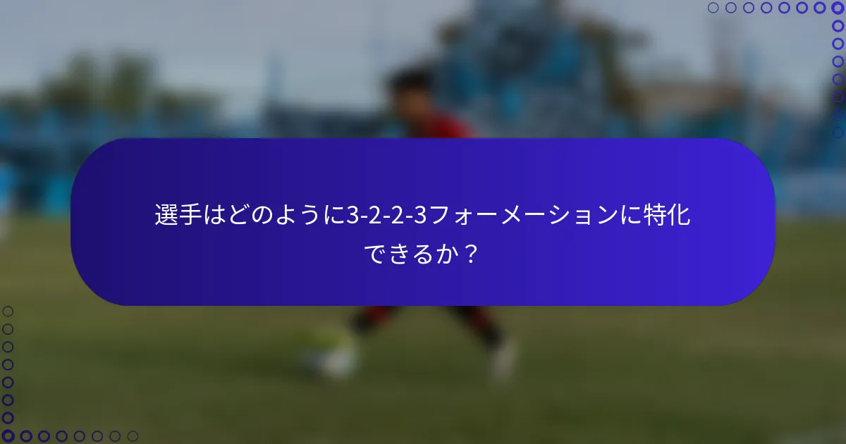 選手はどのように3-2-2-3フォーメーションに特化できるか?
