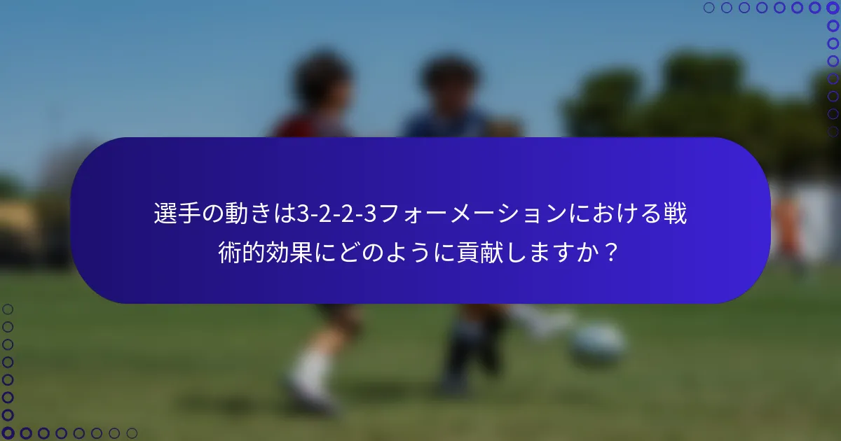 選手の動きは3-2-2-3フォーメーションにおける戦術的効果にどのように貢献しますか？