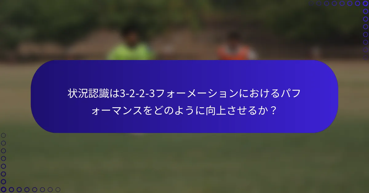 状況認識は3-2-2-3フォーメーションにおけるパフォーマンスをどのように向上させるか?